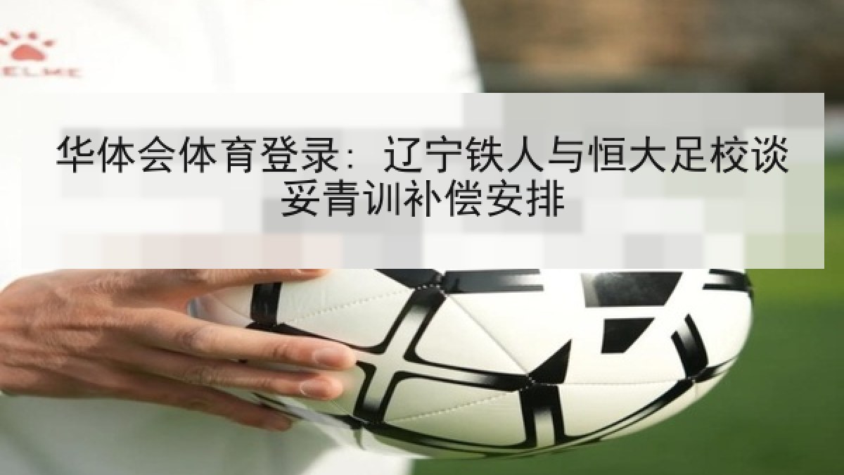 华体会体育登录: 辽宁铁人与恒大足校谈妥青训补偿安排