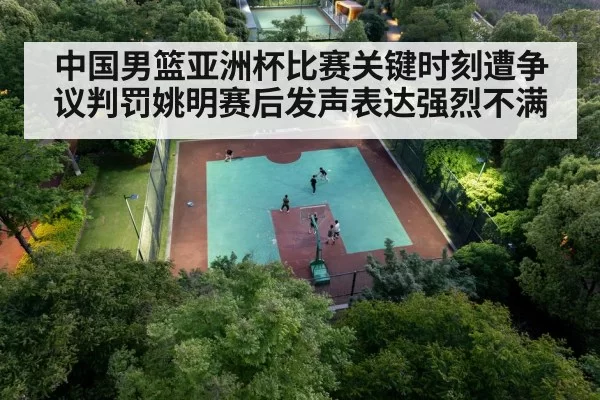 中国男篮亚洲杯比赛关键时刻遭争议判罚姚明赛后发声表达强烈不满