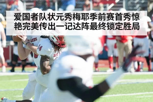 爱国者队状元秀梅耶季前赛首秀惊艳完美传出一记达阵最终锁定胜局
