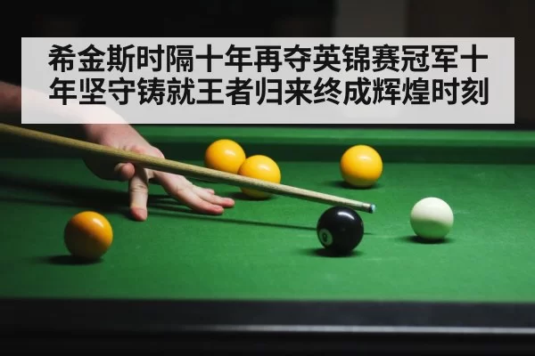 希金斯时隔十年再夺英锦赛冠军十年坚守铸就王者归来终成辉煌时刻