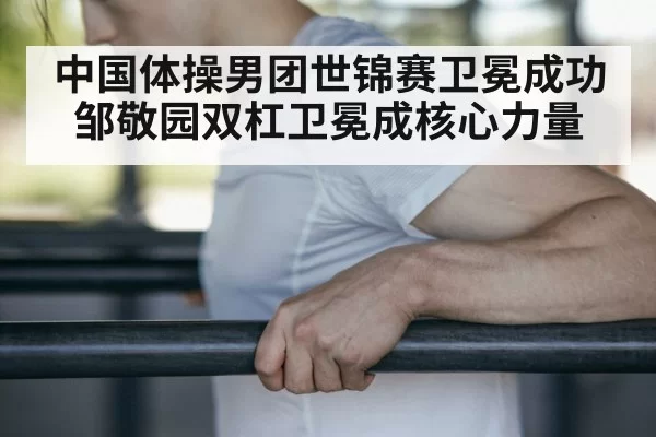 中国体操男团世锦赛卫冕成功 邹敬园双杠卫冕成核心力量