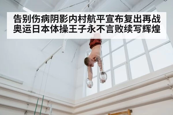 告别伤病阴影内村航平宣布复出再战奥运日本体操王子永不言败续写辉煌