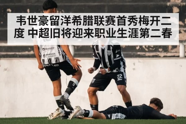 韦世豪留洋希腊联赛首秀梅开二度 中超旧将迎来职业生涯第二春