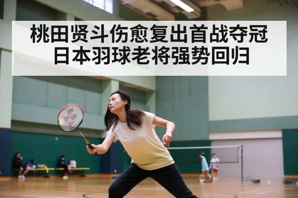 桃田贤斗伤愈复出首战夺冠日本羽球老将强势回归