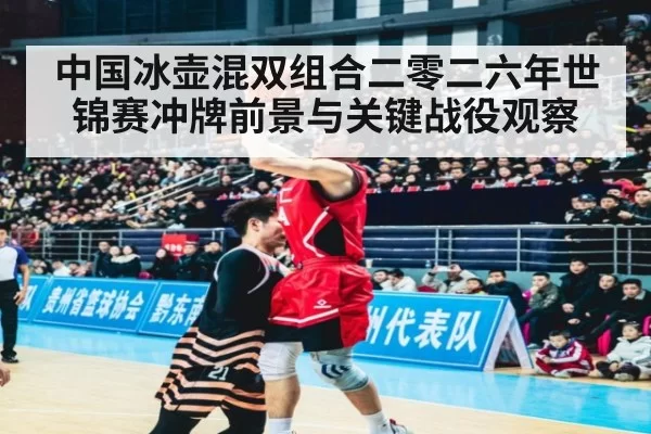 中国冰壶混双组合二零二六年世锦赛冲牌前景与关键战役观察