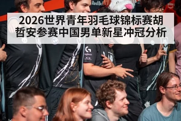 2026世界青年羽毛球锦标赛胡哲安参赛中国男单新星冲冠分析