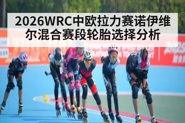 2026WRC中欧拉力赛诺伊维尔混合赛段轮胎选择分析