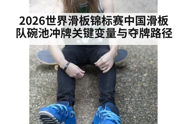 2026世界滑板锦标赛中国滑板队碗池冲牌关键变量与夺牌路径